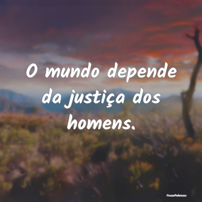 O mundo depende da justiça dos homens.
...