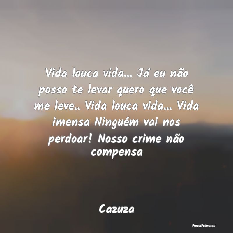 Vida louca vida... Já eu não posso te levar quer... Vida louca vida... Já eu não posso te levar quer...
