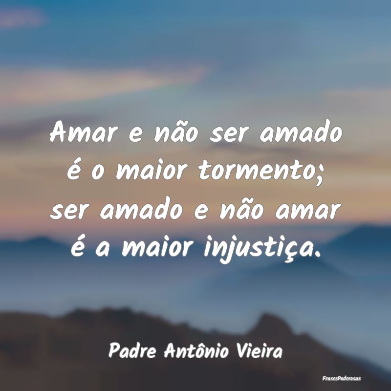 Amar e não ser amado é o maior tormento; ser ama...