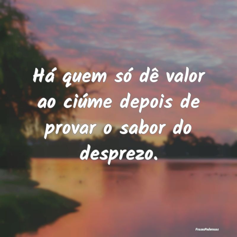 Há quem só dê valor ao ciúme depois de provar ...