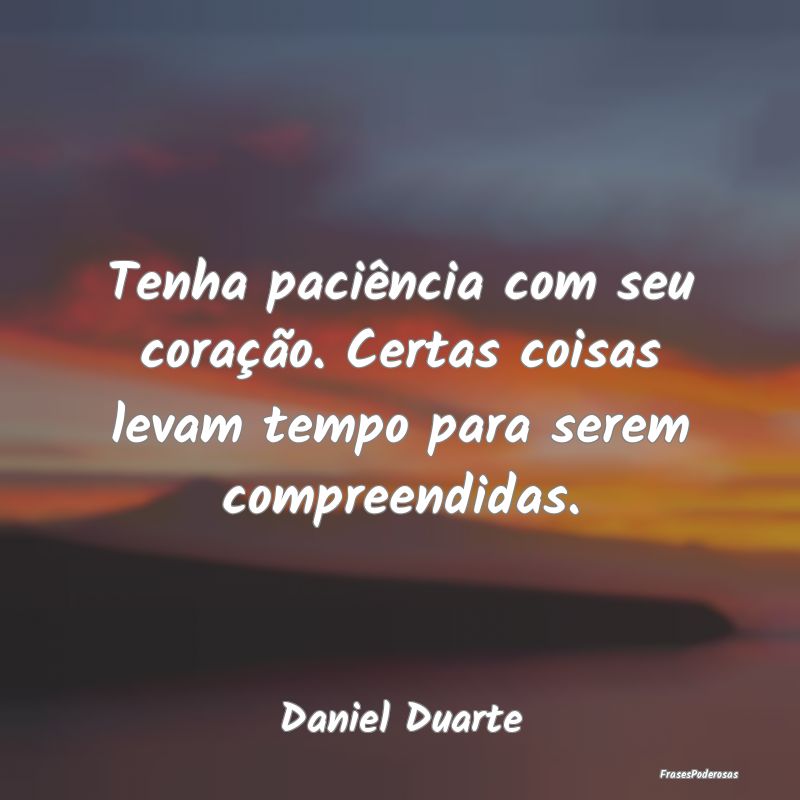 Tenha paciência com seu coração. Certas coisas ...