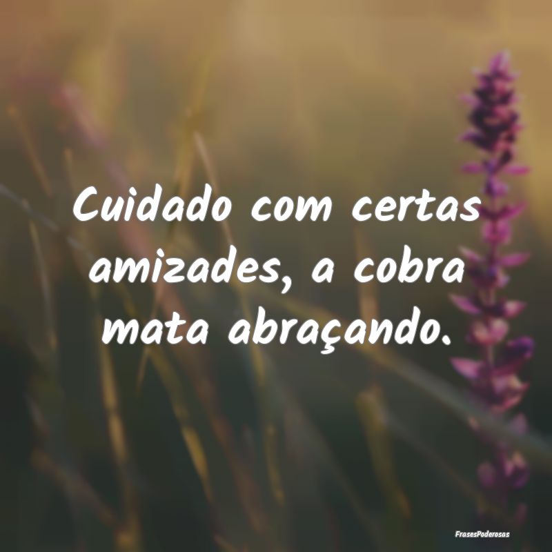 Cuidado com certas amizades, a cobra mata abraçan...