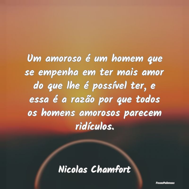 Um amoroso é um homem que se empenha em ter mais ... Um amoroso é um homem que se empenha em ter mais ...