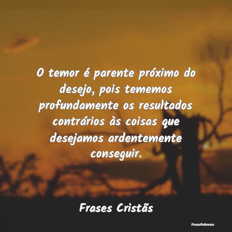 O temor é parente próximo do desejo, pois tememo... O temor é parente próximo do desejo, pois tememo...