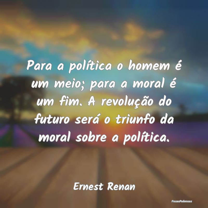 Para a política o homem é um meio; para a moral ... Para a política o homem é um meio; para a moral ...