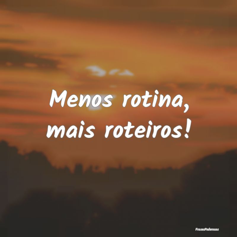 Menos rotina, mais roteiros!
...