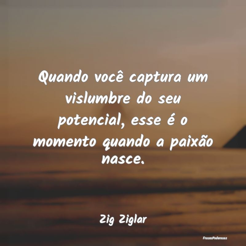 Quando você captura um vislumbre do seu potencial...