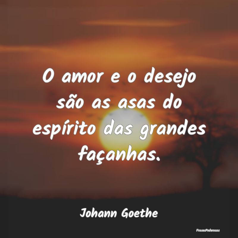 O amor e o desejo são as asas do espírito das gr...