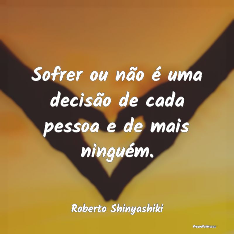 Sofrer ou não é uma decisão de cada pessoa e de...
