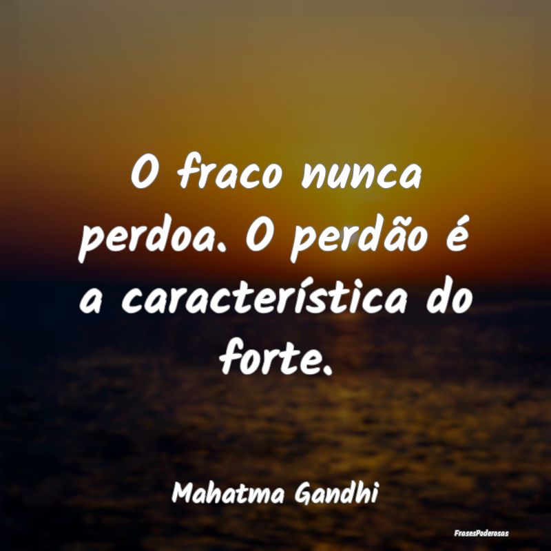O fraco nunca perdoa. O perdão é a característi...