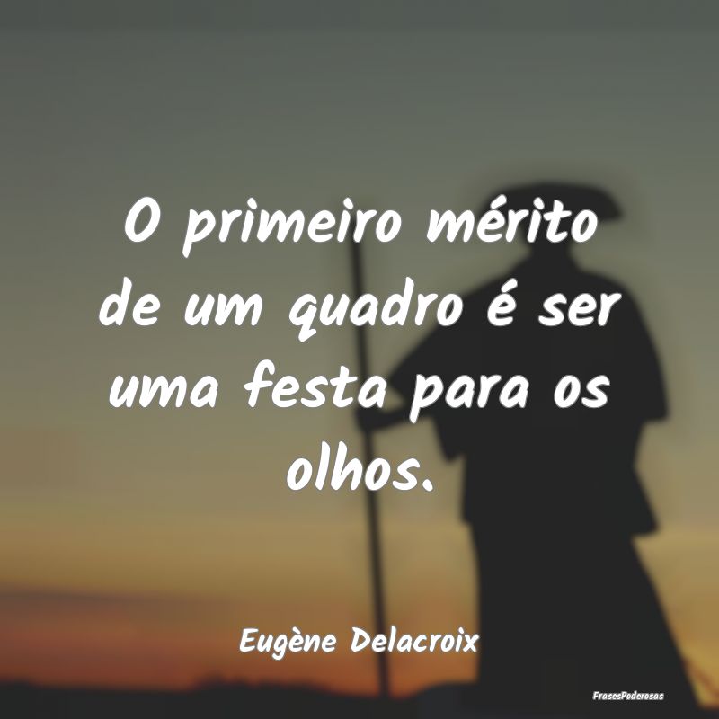 O primeiro mérito de um quadro é ser uma festa p...