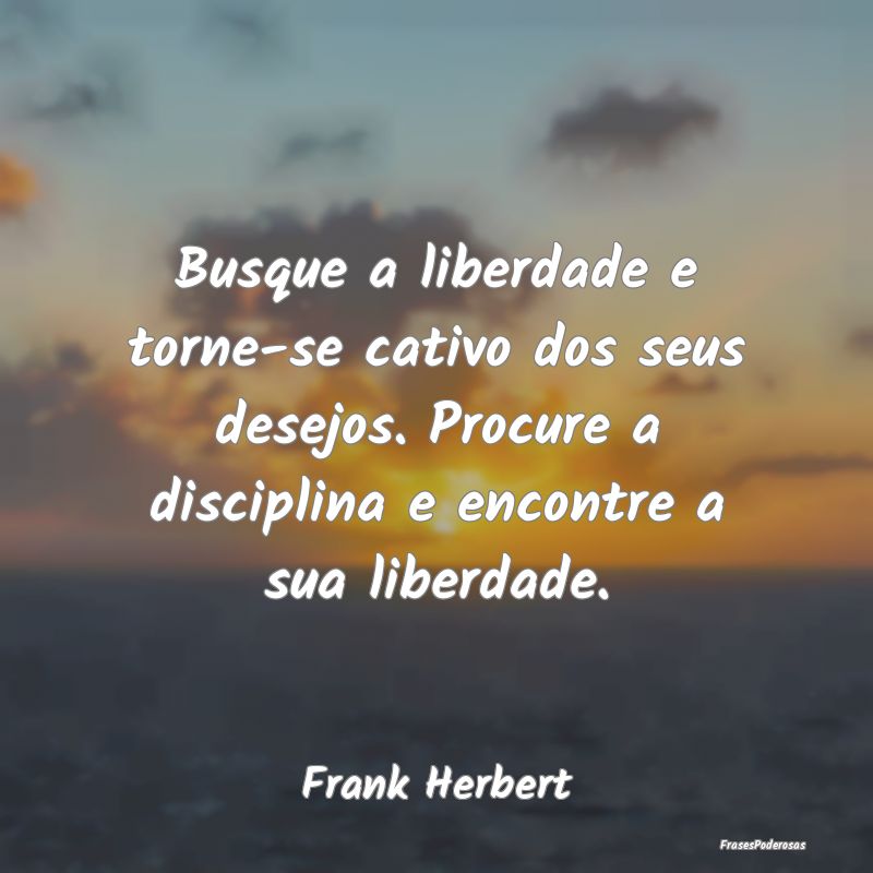Busque a liberdade e torne-se cativo dos seus dese... Busque a liberdade e torne-se cativo dos seus dese...