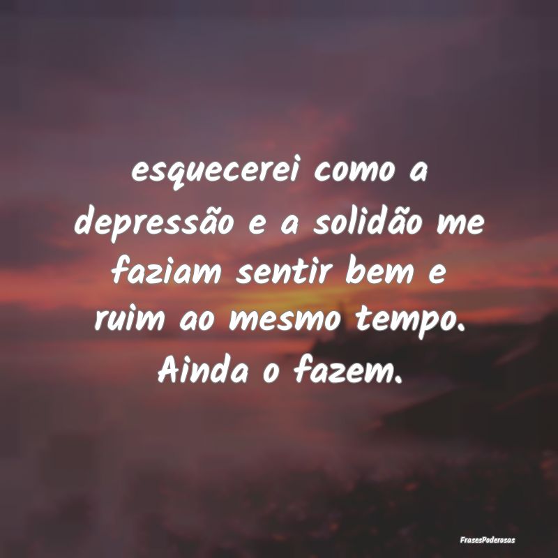 esquecerei como a depressão e a solidão me fazia... esquecerei como a depressão e a solidão me fazia...