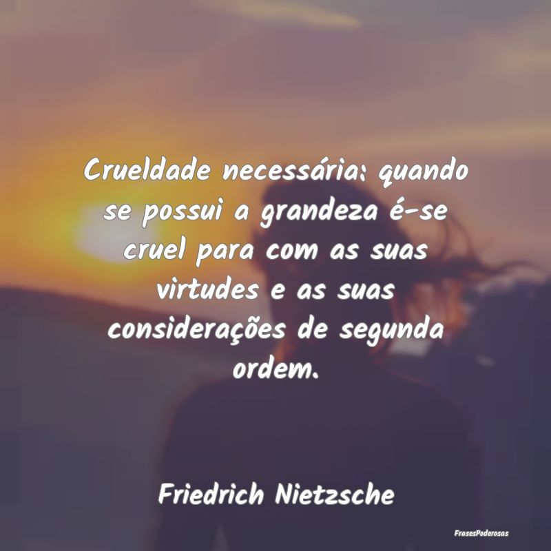 Crueldade necessária: quando se possui a grandeza... Crueldade necessária: quando se possui a grandeza...