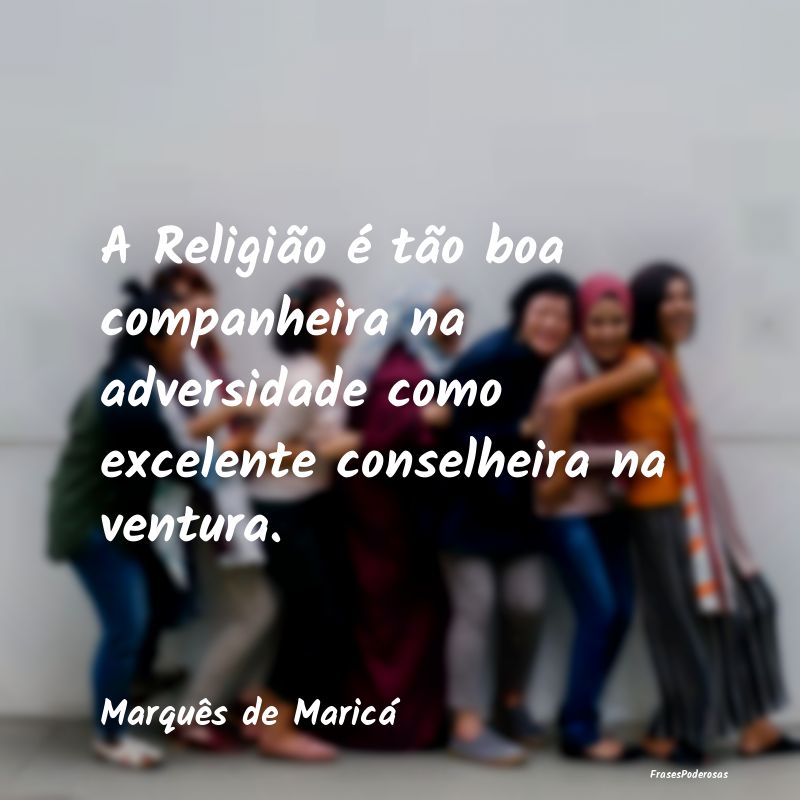 A Religião é tão boa companheira na adversidade...
