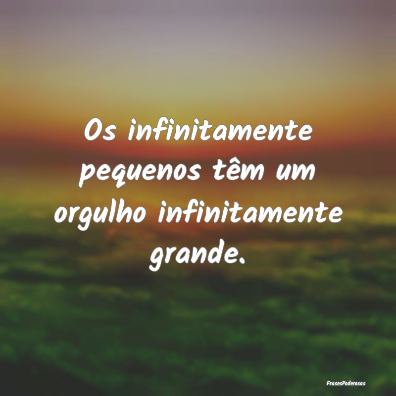 Os infinitamente pequenos têm um orgulho infinita...