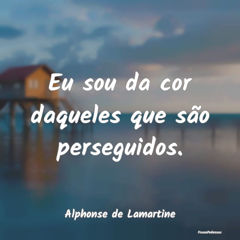 Eu sou da cor daqueles que são perseguidos....