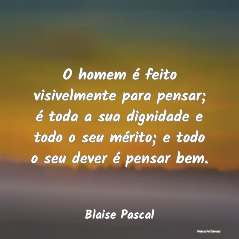 O homem é feito visivelmente para pensar; é toda... O homem é feito visivelmente para pensar; é toda...
