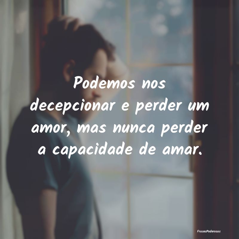  Podemos nos decepcionar e perder um amor, mas nun...