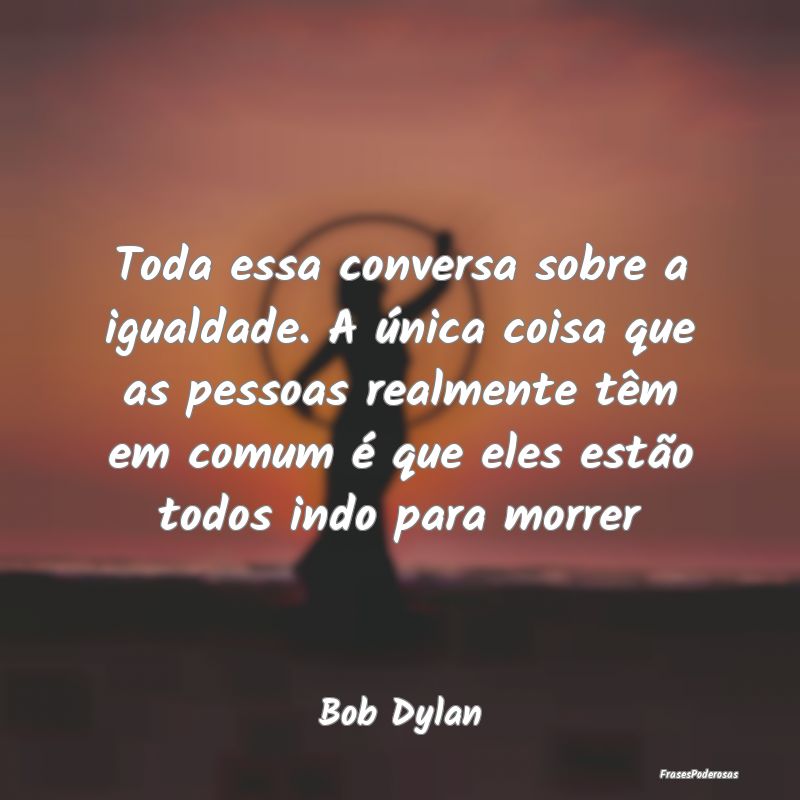 Toda essa conversa sobre a igualdade. A única coi... Toda essa conversa sobre a igualdade. A única coi...