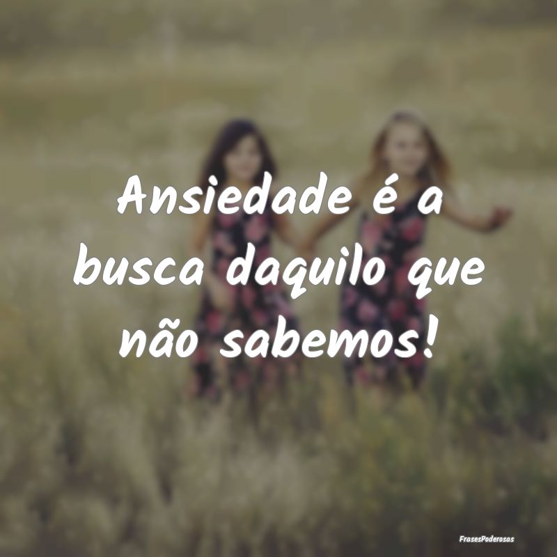 Ansiedade é a busca daquilo que não sabemos!
...