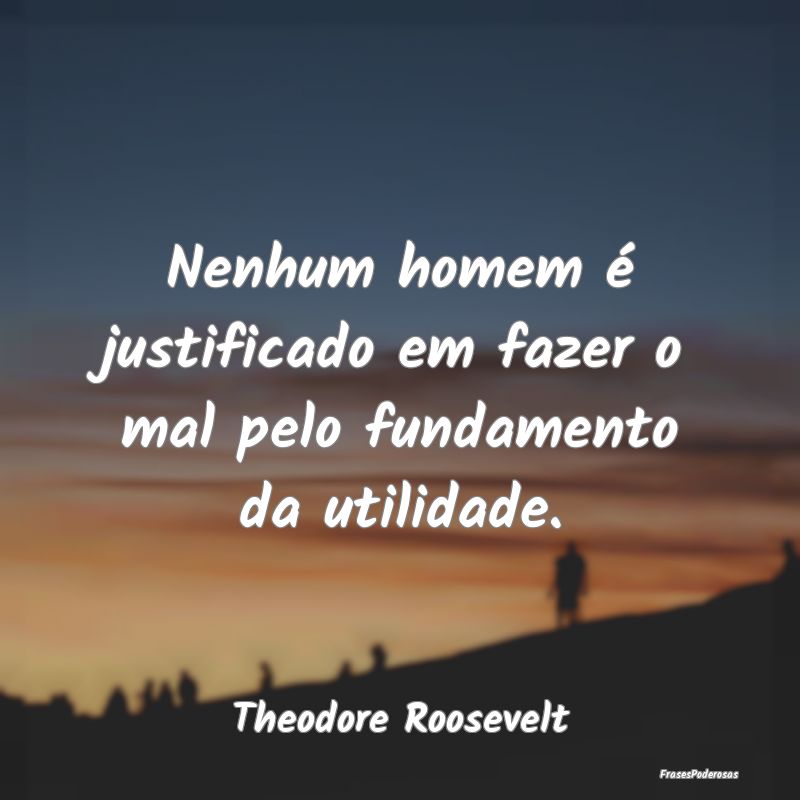 Nenhum homem é justificado em fazer o mal pelo fu...