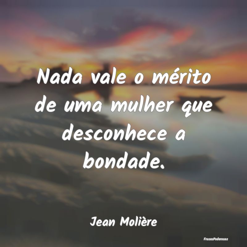 Nada vale o mérito de uma mulher que desconhece a...