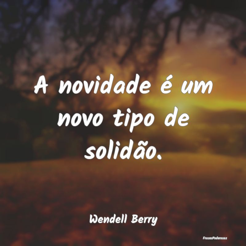 A novidade é um novo tipo de solidão....