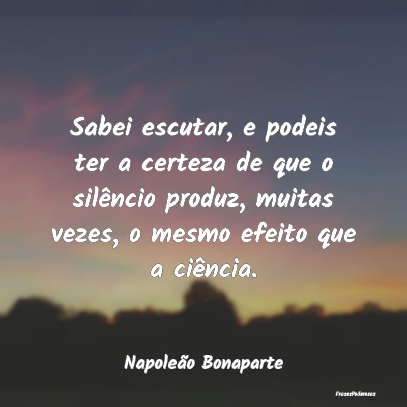 Sabei escutar, e podeis ter a certeza de que o sil... Sabei escutar, e podeis ter a certeza de que o sil...