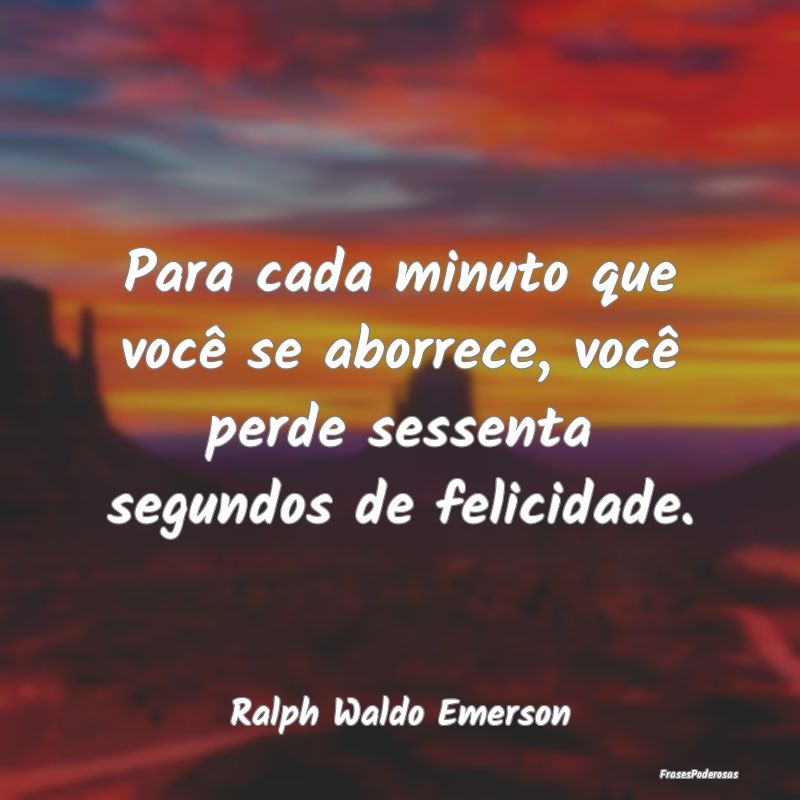 Para cada minuto que você se aborrece, você perd...