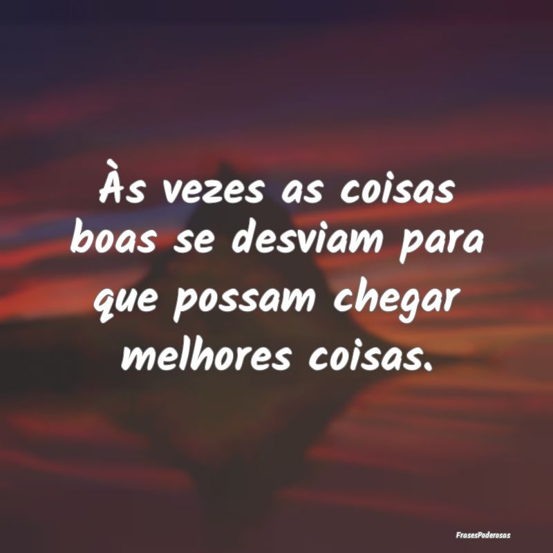 Às vezes as coisas boas se desviam para que possa...