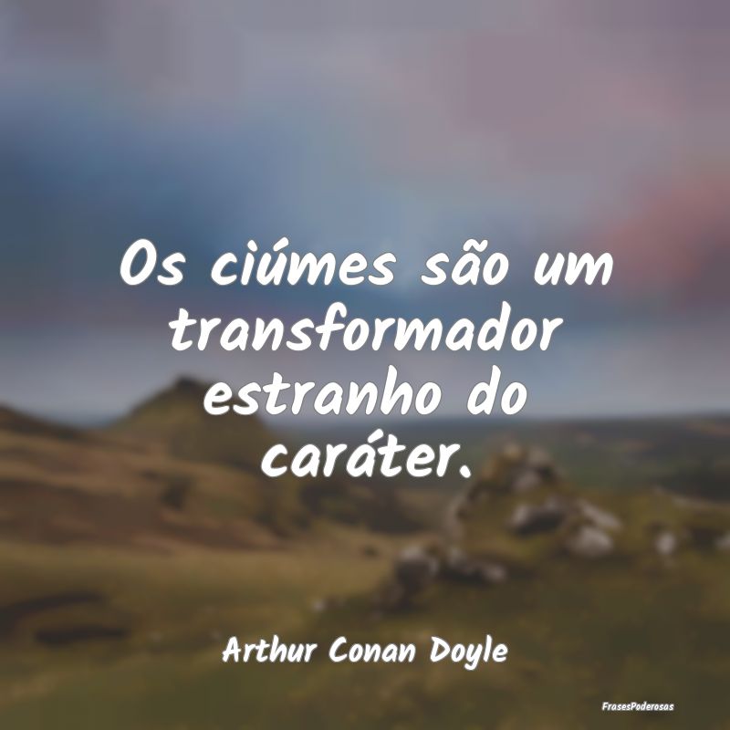 Os ciúmes são um transformador estranho do cará...