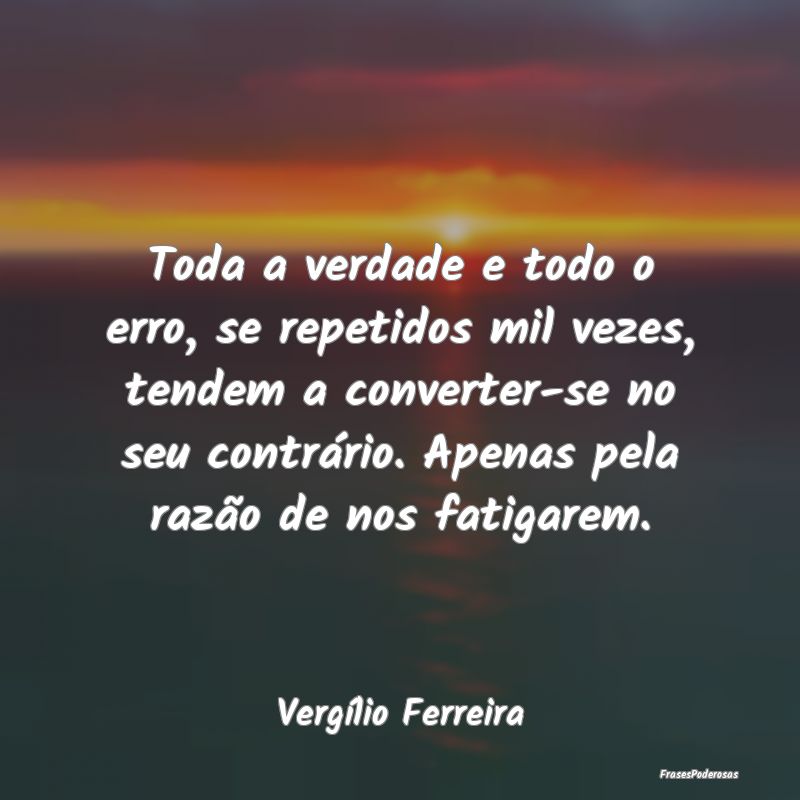 Toda a verdade e todo o erro, se repetidos mil vez... Toda a verdade e todo o erro, se repetidos mil vez...