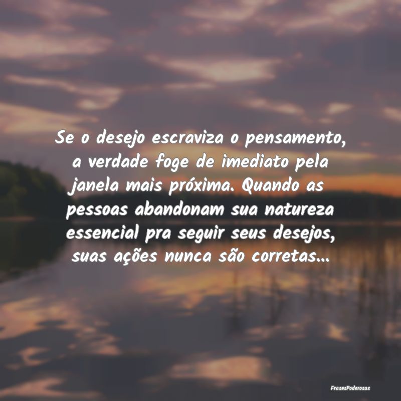 Se o desejo escraviza o pensamento, a verdade foge... Se o desejo escraviza o pensamento, a verdade foge...