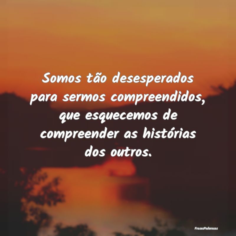 Somos tão desesperados para sermos compreendidos,... Somos tão desesperados para sermos compreendidos,...
