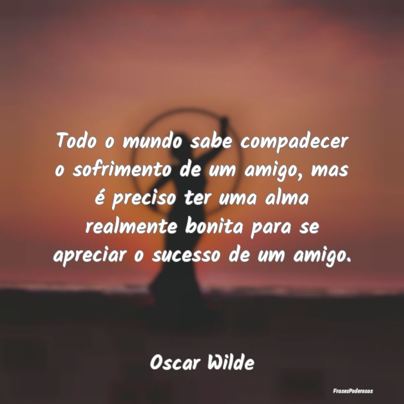 Todo o mundo sabe compadecer o sofrimento de um am... Todo o mundo sabe compadecer o sofrimento de um am...