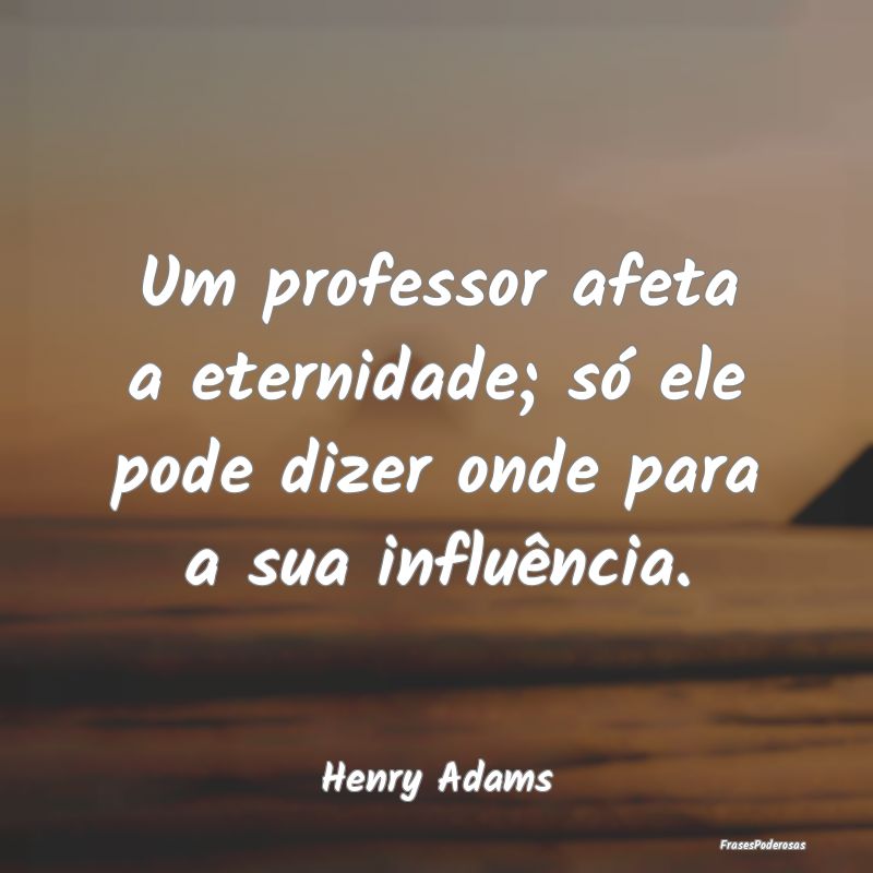 Um professor afeta a eternidade; só ele pode dize...