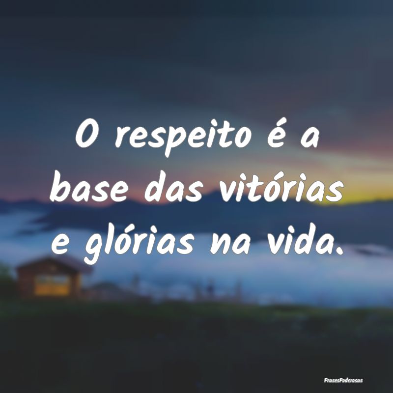 O respeito é a base das vitórias e glórias na v...