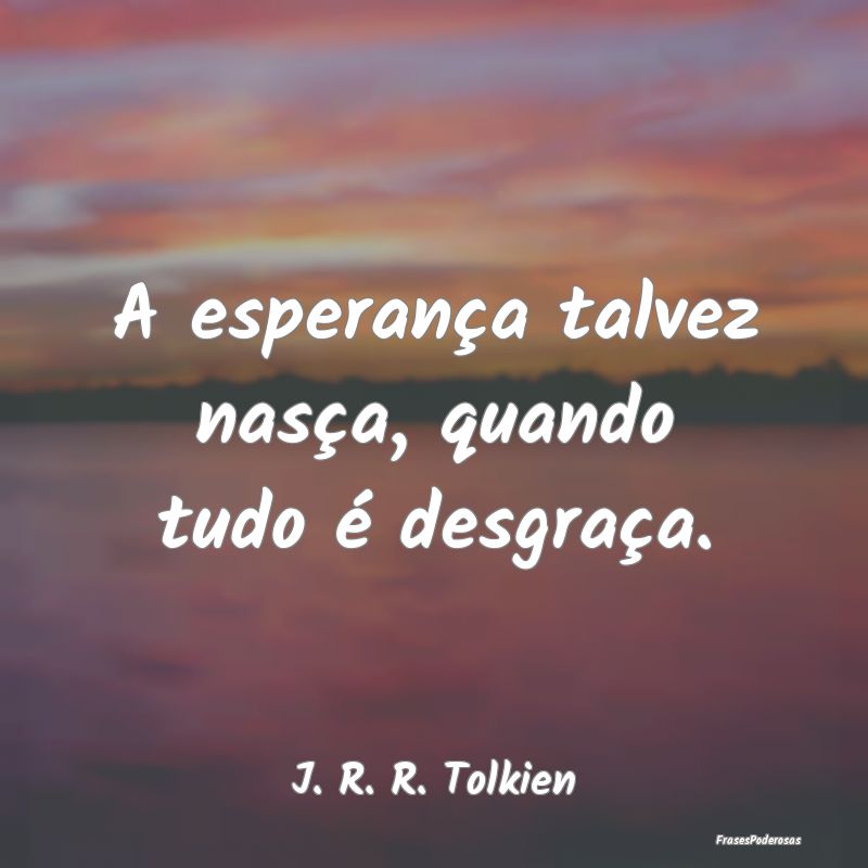 A esperança talvez nasça, quando tudo é desgra...