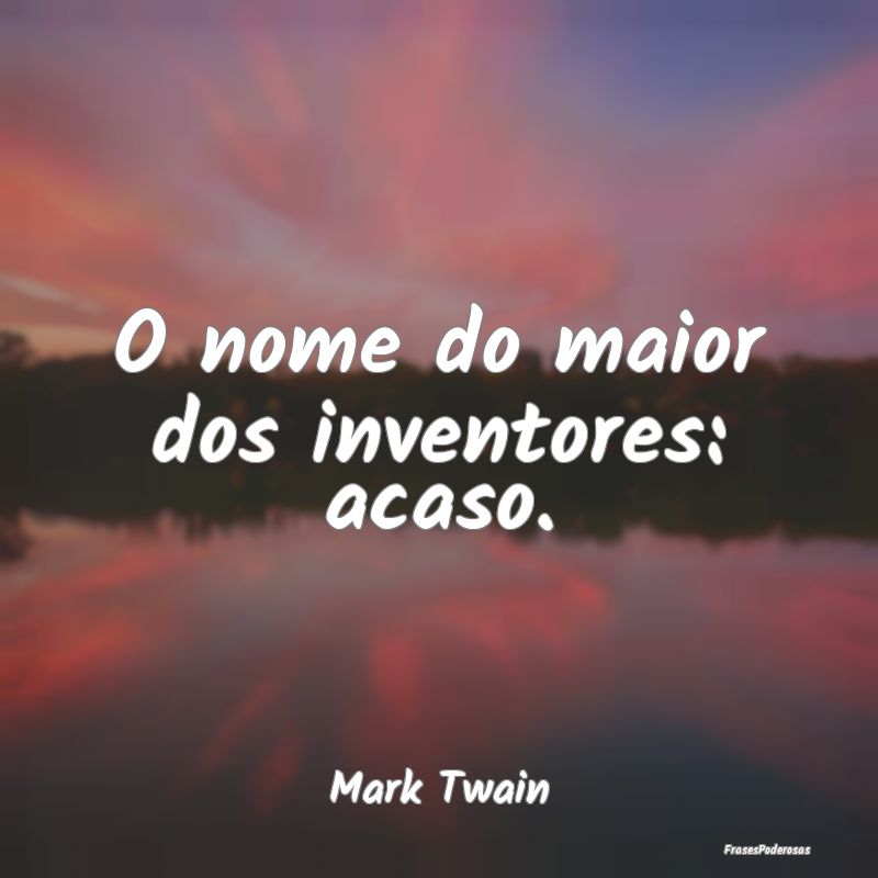 O nome do maior dos inventores: acaso....