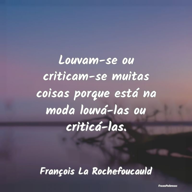 Louvam-se ou criticam-se muitas coisas porque est...
