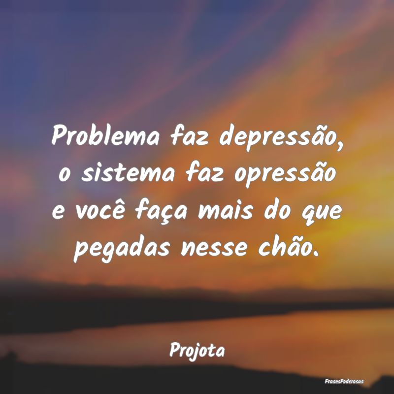 Problema faz depressão, o sistema faz opressão e... Problema faz depressão, o sistema faz opressão e...
