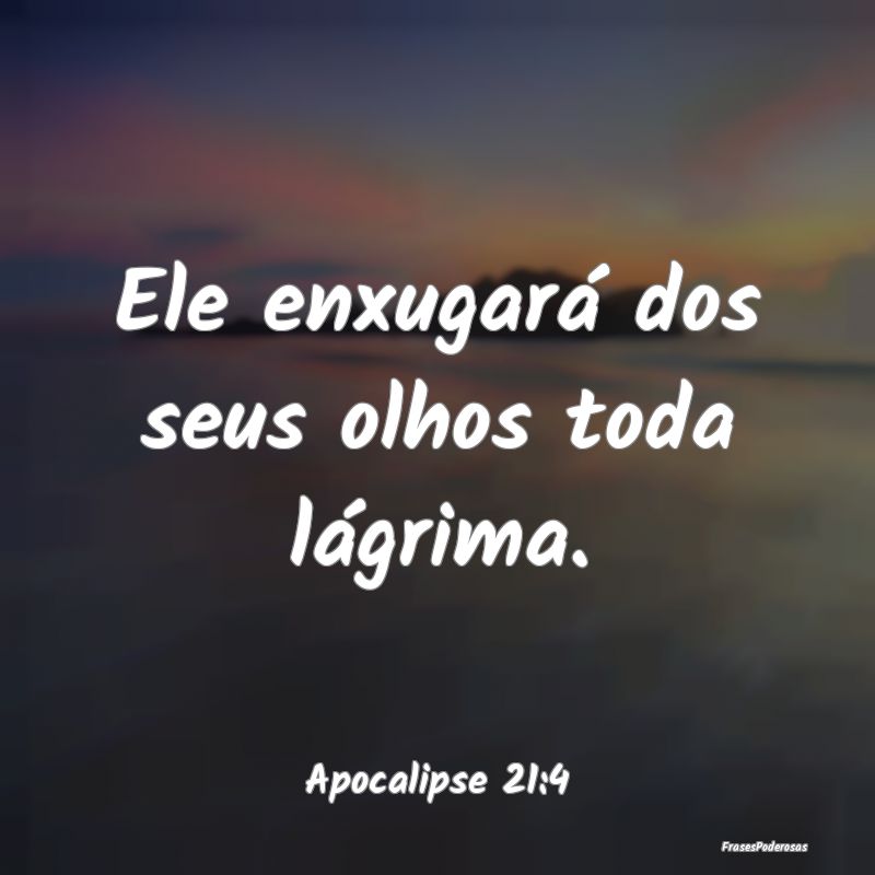 Ele enxugará dos seus olhos toda lágrima....
