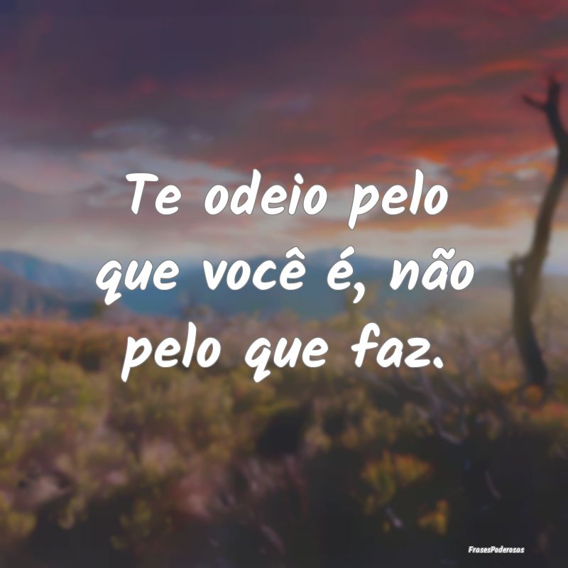 Te odeio pelo que você é, não pelo que faz.
...