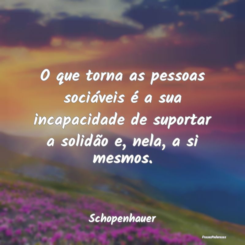 O que torna as pessoas sociáveis é a sua incapac...