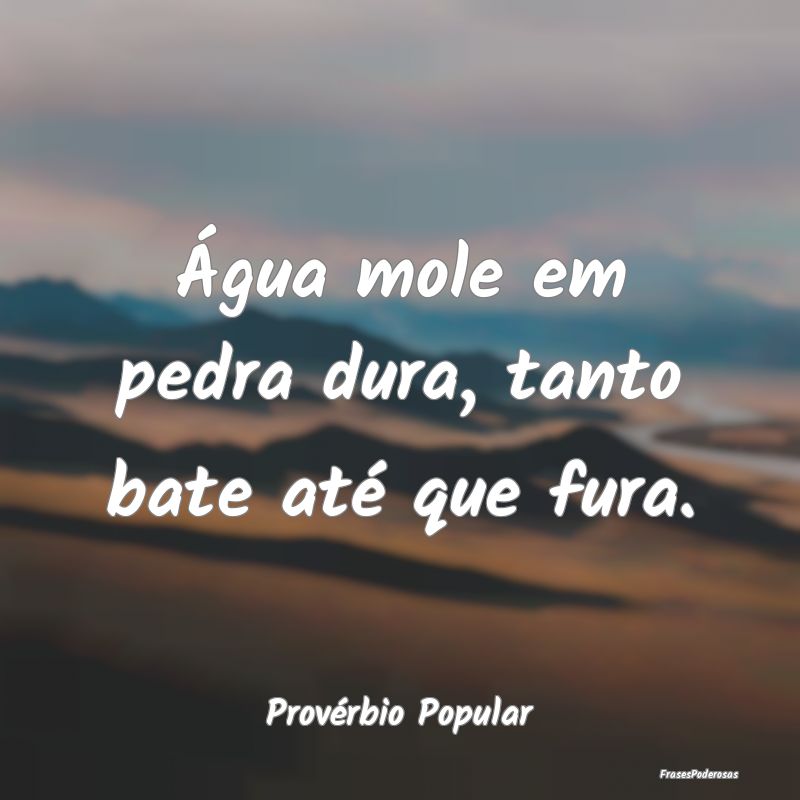 Água mole em pedra dura, tanto bate até que fura...