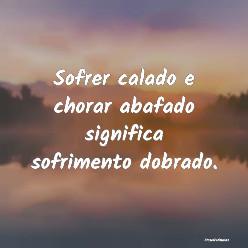 Sofrer calado e chorar abafado significa sofriment...