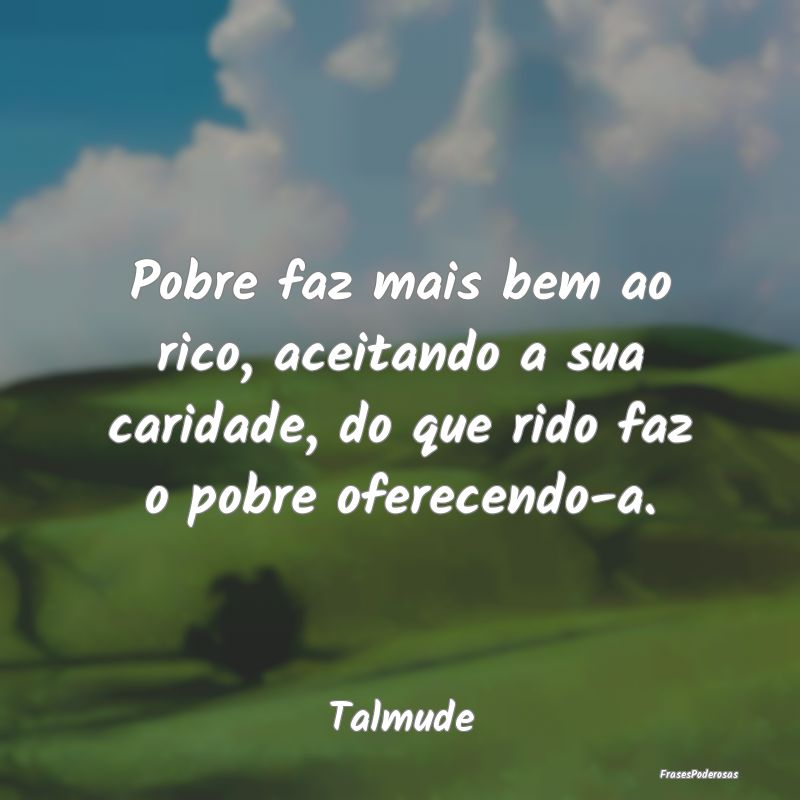 Pobre faz mais bem ao rico, aceitando a sua carida... Pobre faz mais bem ao rico, aceitando a sua carida...