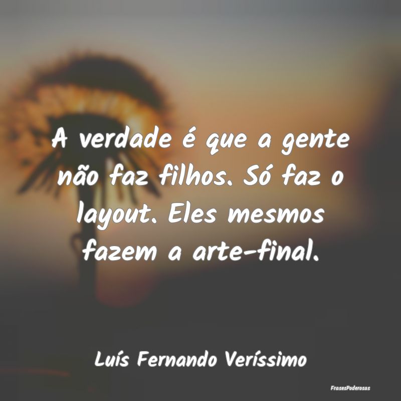 A verdade é que a gente não faz filhos. Só faz ...