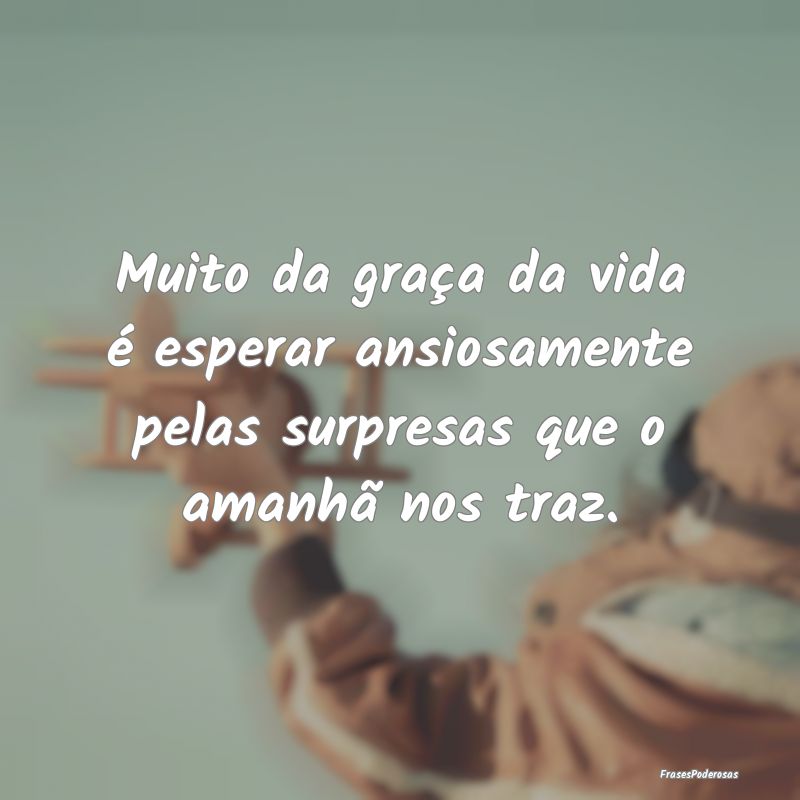 Muito da graça da vida é esperar ansiosamente pe...